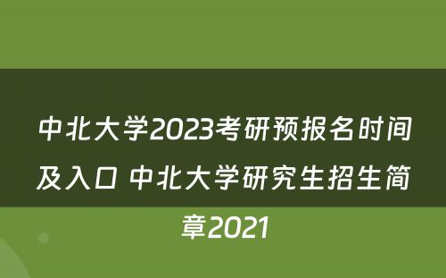 中北大學(xué)2023考研预报名时间及入口 中北大學(xué)研究生招生简章2021