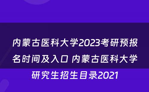内蒙古医科(kē)大學(xué)2023考研预报名时间及入口 内蒙古医科(kē)大學(xué)研究生招生目录2021