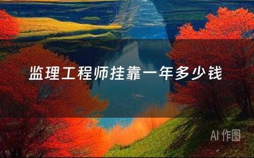 监理(lǐ)工程师挂靠一年多(duō)少钱 
