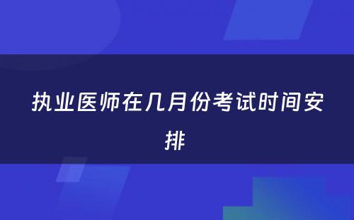 执业医师在几月份考试时间安排 