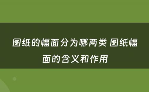 图纸的幅面分(fēn)為(wèi)哪两类 图纸幅面的含义和作用(yòng)
