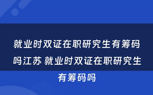 就业时双证在职研究生有(yǒu)筹码吗江苏 就业时双证在职研究生有(yǒu)筹码吗