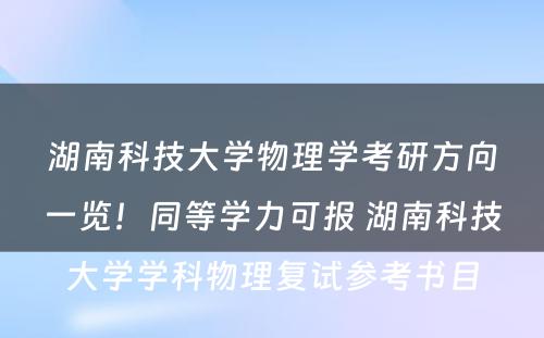 湖(hú)南科(kē)技大學(xué)物(wù)理(lǐ)學(xué)考研方向一览！同等學(xué)力可(kě)报 湖(hú)南科(kē)技大學(xué)學(xué)科(kē)物(wù)理(lǐ)复试参考书目