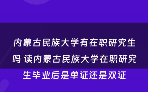 内蒙古民(mín)族大學(xué)有(yǒu)在职研究生吗 读内蒙古民(mín)族大學(xué)在职研究生毕业后是单证还是双证