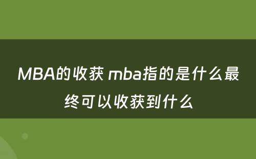 MBA的收获 mba指的是什么最终可(kě)以收获到什么