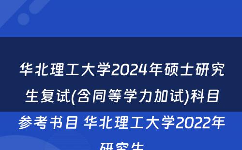 华北理(lǐ)工大學(xué)2024年硕士研究生复试(含同等學(xué)力加试)科(kē)目参考书目 华北理(lǐ)工大學(xué)2022年研究生