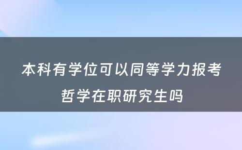 本科(kē)有(yǒu)學(xué)位可(kě)以同等學(xué)力报考哲學(xué)在职研究生吗