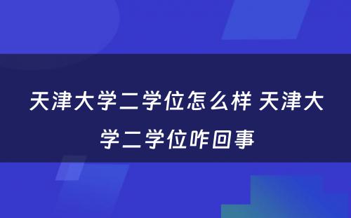 天津大學(xué)二學(xué)位怎么样 天津大學(xué)二學(xué)位咋回事