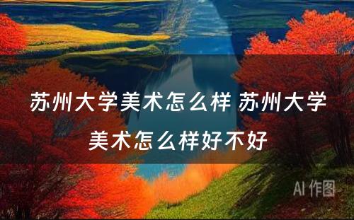 苏州大學(xué)美术怎么样 苏州大學(xué)美术怎么样好不好