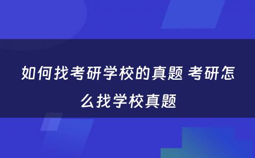 如何找考研學(xué)校的真题 考研怎么找學(xué)校真题