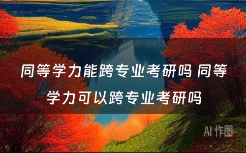 同等學(xué)力能(néng)跨专业考研吗 同等學(xué)力可(kě)以跨专业考研吗
