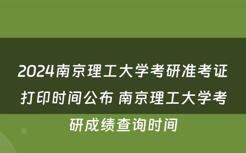 2024南京理(lǐ)工大學(xué)考研准考证打印时间公布 南京理(lǐ)工大學(xué)考研成绩查询时间