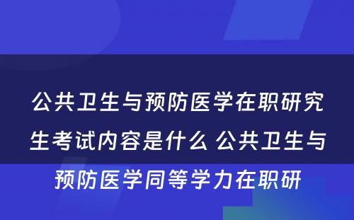 公共卫生与预防医學(xué)在职研究生考试内容是什么 公共卫生与预防医學(xué)同等學(xué)力在职研