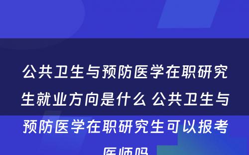 公共卫生与预防医學(xué)在职研究生就业方向是什么 公共卫生与预防医學(xué)在职研究生可(kě)以报考医师吗