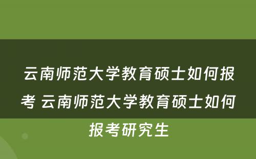 云南师范大學(xué)教育硕士如何报考 云南师范大學(xué)教育硕士如何报考研究生