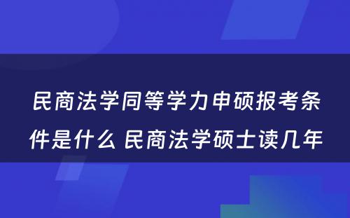 民(mín)商(shāng)法學(xué)同等學(xué)力申硕报考条件是什么 民(mín)商(shāng)法學(xué)硕士读几年