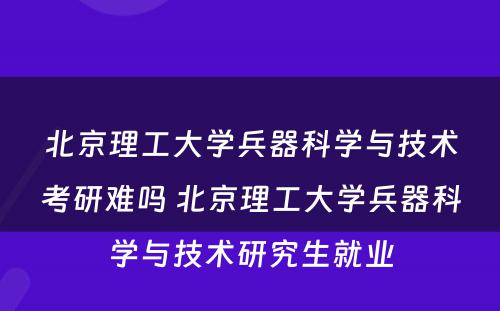 北京理(lǐ)工大學(xué)兵器科(kē)學(xué)与技术考研难吗 北京理(lǐ)工大學(xué)兵器科(kē)學(xué)与技术研究生就业