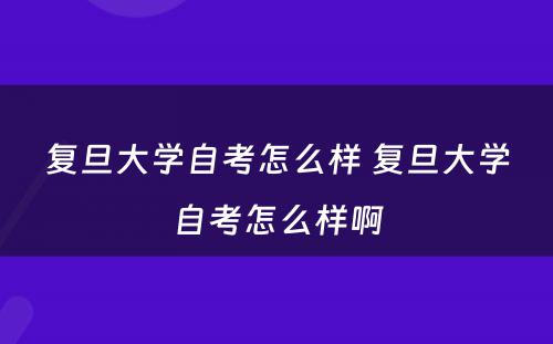 复旦大學(xué)自考怎么样 复旦大學(xué)自考怎么样啊