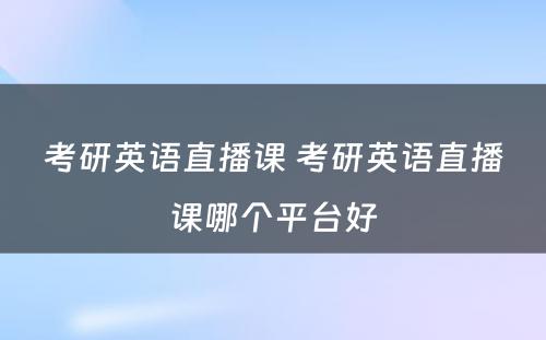 考研英语直播课 考研英语直播课哪个平台好