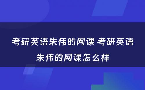 考研英语朱伟的网课 考研英语朱伟的网课怎么样