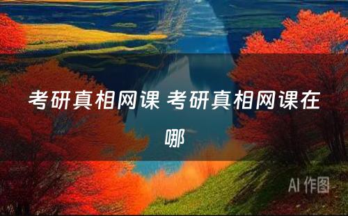 考研真相网课 考研真相网课在哪