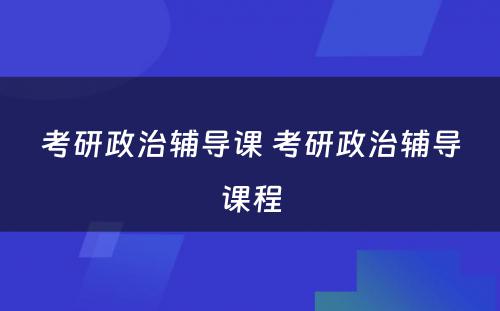 考研政治辅导课 考研政治辅导课程