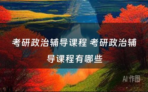考研政治辅导课程 考研政治辅导课程有(yǒu)哪些