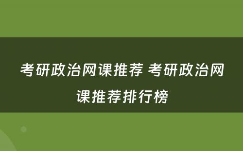 考研政治网课推荐 考研政治网课推荐排行榜