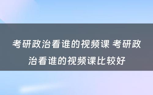考研政治看谁的视频课 考研政治看谁的视频课比较好