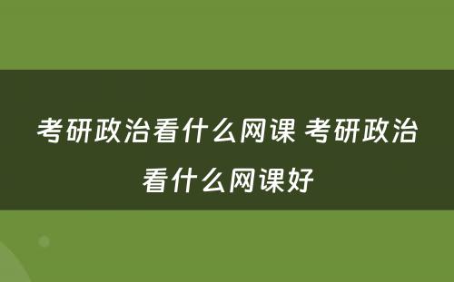 考研政治看什么网课 考研政治看什么网课好