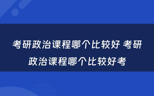 考研政治课程哪个比较好 考研政治课程哪个比较好考