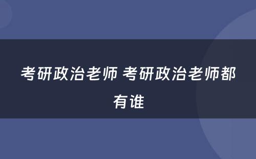 考研政治老师 考研政治老师都有(yǒu)谁