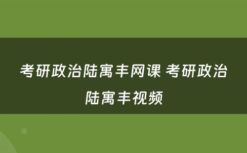 考研政治陆寓丰网课 考研政治陆寓丰视频