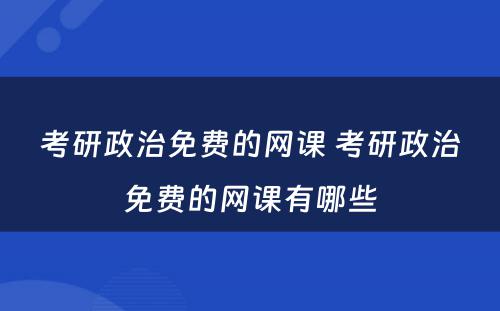考研政治免费的网课 考研政治免费的网课有(yǒu)哪些
