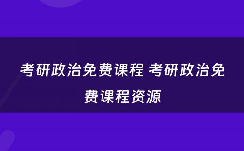 考研政治免费课程 考研政治免费课程资源