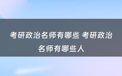 考研政治名师有(yǒu)哪些 考研政治名师有(yǒu)哪些人