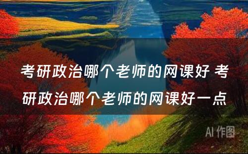 考研政治哪个老师的网课好 考研政治哪个老师的网课好一点