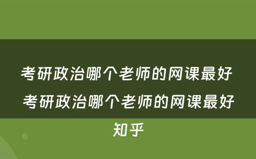 考研政治哪个老师的网课最好 考研政治哪个老师的网课最好知乎