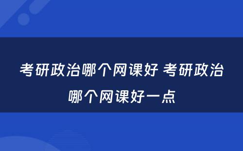 考研政治哪个网课好 考研政治哪个网课好一点