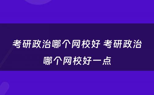 考研政治哪个网校好 考研政治哪个网校好一点