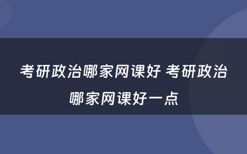 考研政治哪家网课好 考研政治哪家网课好一点