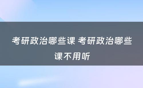 考研政治哪些课 考研政治哪些课不用(yòng)听