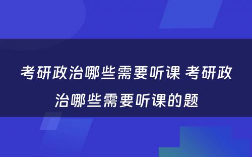 考研政治哪些需要听课 考研政治哪些需要听课的题