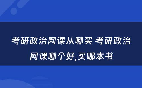 考研政治网课从哪买 考研政治网课哪个好,买哪本书