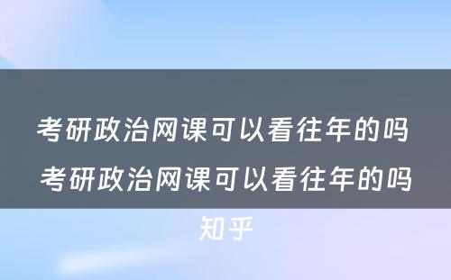 考研政治网课可(kě)以看往年的吗 考研政治网课可(kě)以看往年的吗知乎