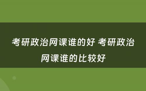 考研政治网课谁的好 考研政治网课谁的比较好