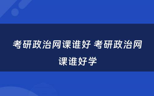 考研政治网课谁好 考研政治网课谁好學(xué)