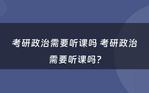 考研政治需要听课吗 考研政治需要听课吗?