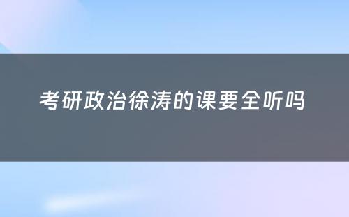 考研政治徐涛的课要全听吗 