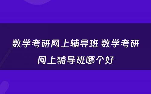 数學(xué)考研网上辅导班 数學(xué)考研网上辅导班哪个好